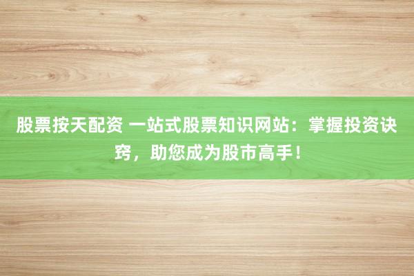 股票按天配资 一站式股票知识网站:掌握投资诀窍,助您成为股市高手!