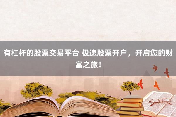 有杠杆的股票交易平台 极速股票开户,开启您的财富之旅!