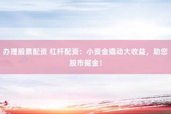 办理股票配资 杠杆配资:小资金撬动大收益,助您股市掘金!