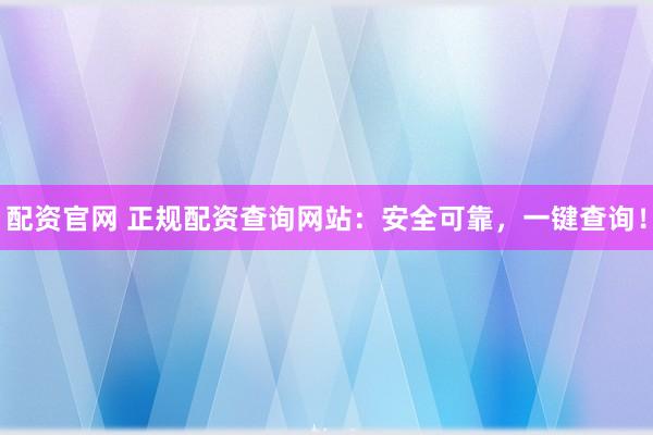 配资官网 正规配资查询网站：安全可靠，一键查询！