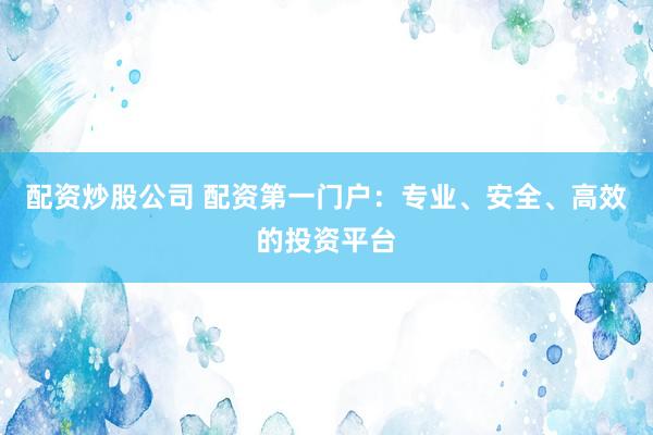 配资炒股公司 配资第一门户：专业、安全、高效的投资平台