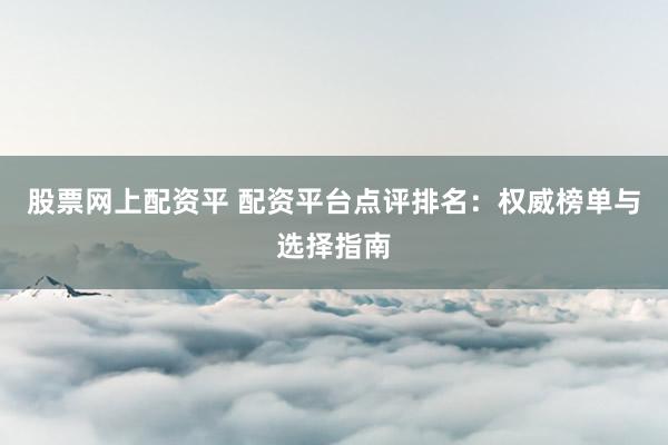股票网上配资平 配资平台点评排名：权威榜单与选择指南