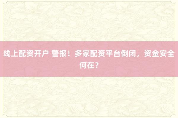 线上配资开户 警报！多家配资平台倒闭，资金安全何在？