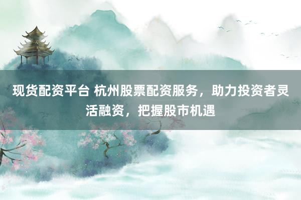 现货配资平台 杭州股票配资服务，助力投资者灵活融资，把握股市机遇