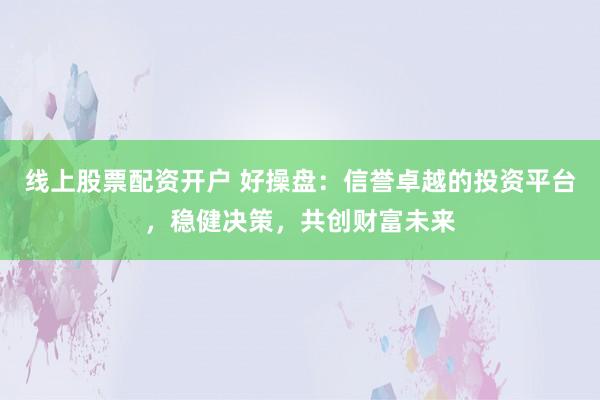 线上股票配资开户 好操盘：信誉卓越的投资平台，稳健决策，共创财富未来