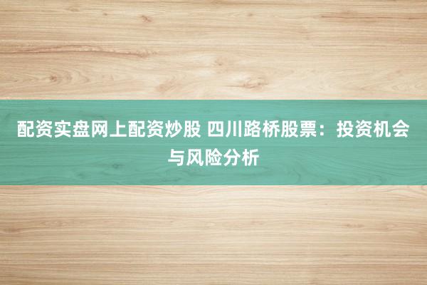 配资实盘网上配资炒股 四川路桥股票:投资机会与风险分析