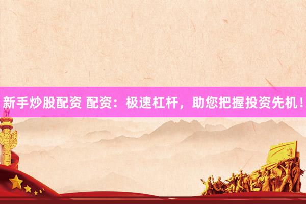 新手炒股配资 配资：极速杠杆，助您把握投资先机！