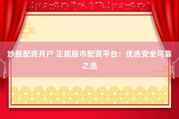 炒股配资开户 正规股市配资平台：优选安全可靠之选
