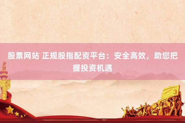 股票网站 正规股指配资平台：安全高效，助您把握投资机遇