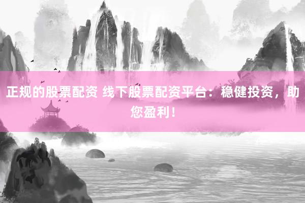 正规的股票配资 线下股票配资平台：稳健投资，助您盈利！
