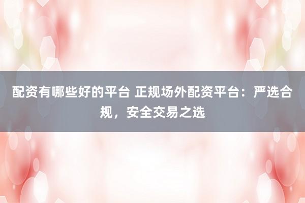 配资有哪些好的平台 正规场外配资平台:严选合规,安全交易之选