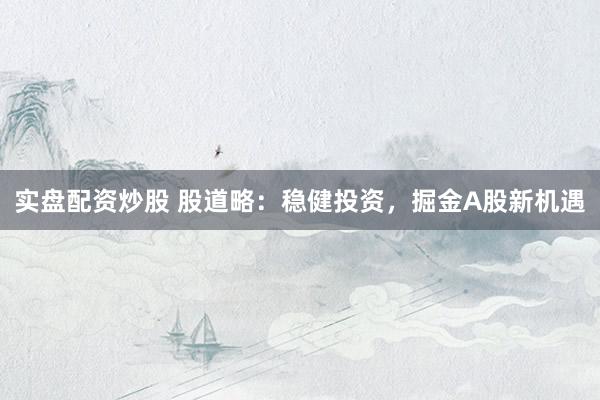 实盘配资炒股 股道略：稳健投资，掘金A股新机遇