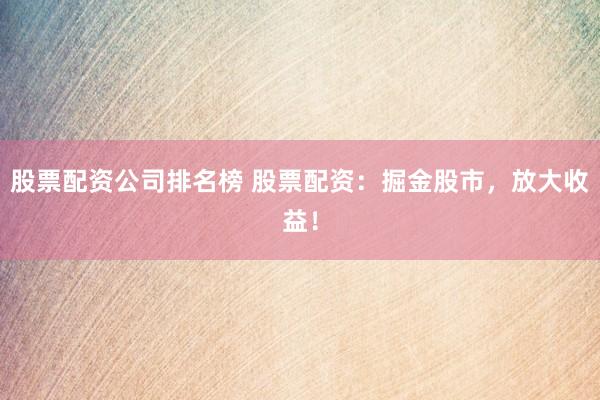 股票配资公司排名榜 股票配资:掘金股市,放大收益!