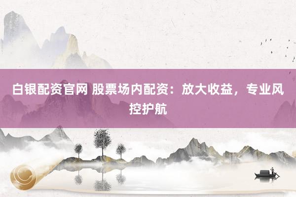 白银配资官网 股票场内配资：放大收益，专业风控护航