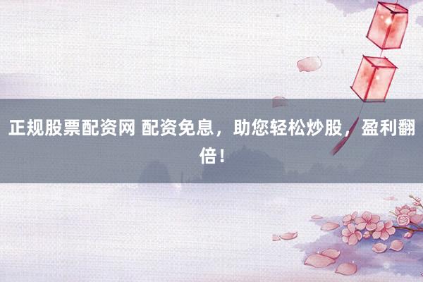 正规股票配资网 配资免息，助您轻松炒股，盈利翻倍！