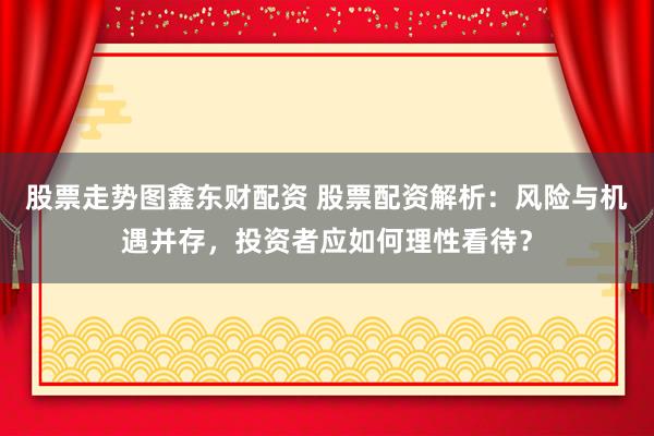 股票走势图鑫东财配资 股票配资解析:风险与机遇并存,投资者应如何理性看待?