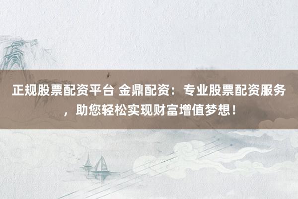 正规股票配资平台 金鼎配资：专业股票配资服务，助您轻松实现财富增值梦想！