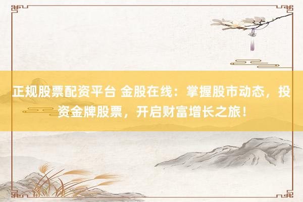 正规股票配资平台 金股在线：掌握股市动态，投资金牌股票，开启财富增长之旅！