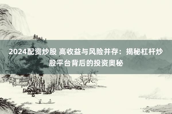 2024配资炒股 高收益与风险并存：揭秘杠杆炒股平台背后的投资奥秘