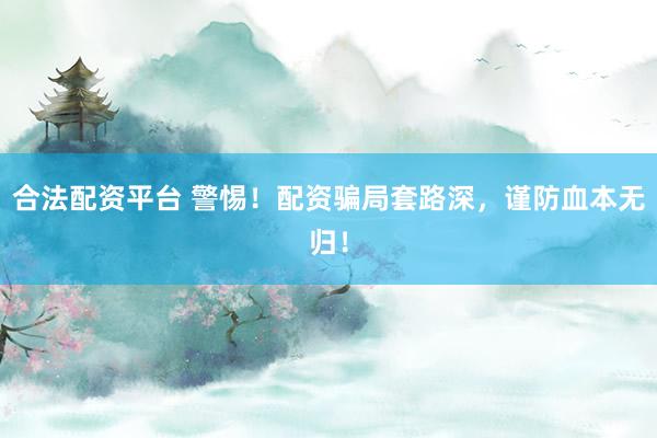 合法配资平台 警惕!配资骗局套路深,谨防血本无归!