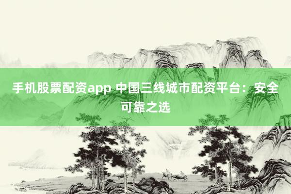 手机股票配资app 中国三线城市配资平台：安全可靠之选