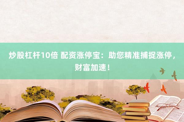 炒股杠杆10倍 配资涨停宝：助您精准捕捉涨停，财富加速！