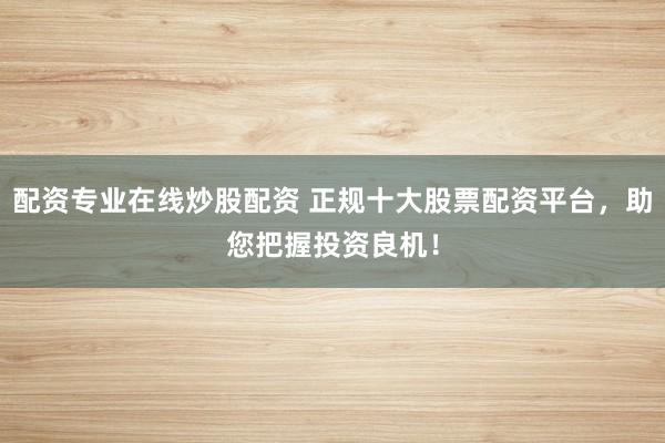 配资专业在线炒股配资 正规十大股票配资平台,助您把握投资良机!