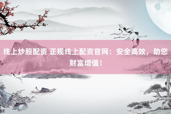 线上炒股配资 正规线上配资官网：安全高效，助您财富增值！