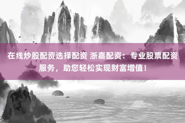 在线炒股配资选择配资 浙嘉配资：专业股票配资服务，助您轻松实现财富增值！