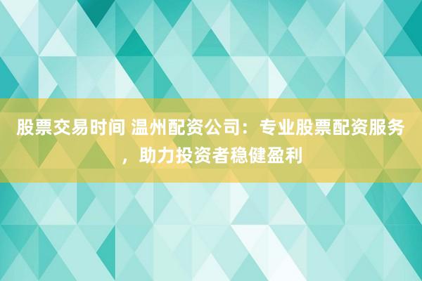 股票交易时间 温州配资公司：专业股票配资服务，助力投资者稳健盈利