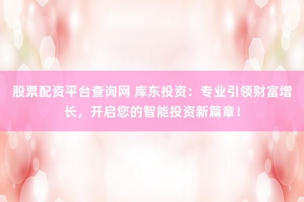 股票配资平台查询网 库东投资：专业引领财富增长，开启您的智能投资新篇章！
