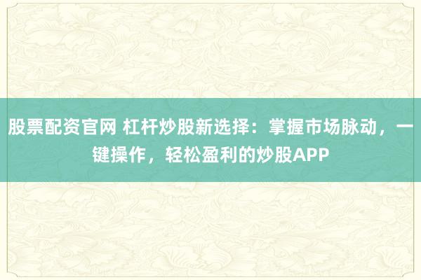 股票配资官网 杠杆炒股新选择：掌握市场脉动，一键操作，轻松盈利的炒股APP