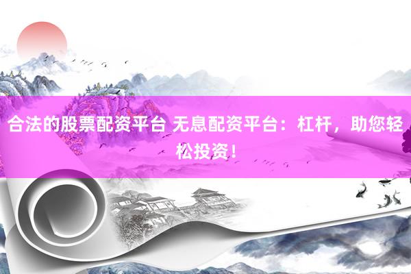 合法的股票配资平台 无息配资平台：杠杆，助您轻松投资！