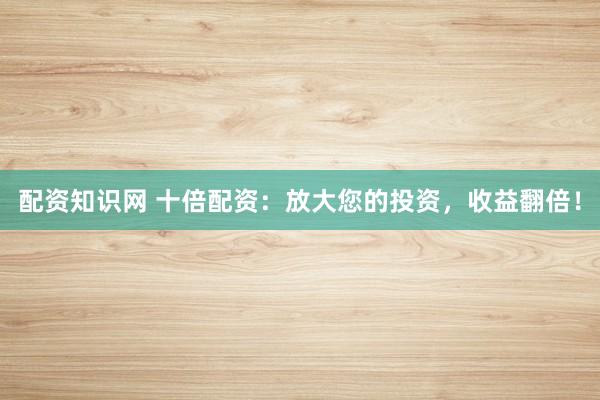 配资知识网 十倍配资：放大您的投资，收益翻倍！