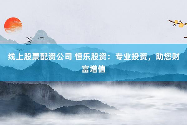 线上股票配资公司 恒乐股资：专业投资，助您财富增值