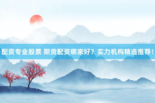 配资专业股票 期货配资哪家好?实力机构精选推荐!