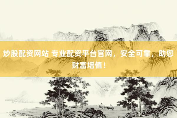 炒股配资网站 专业配资平台官网,安全可靠,助您财富增值!