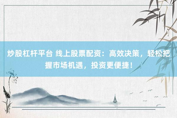 炒股杠杆平台 线上股票配资：高效决策，轻松把握市场机遇，投资更便捷！