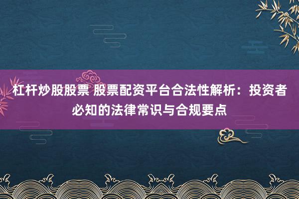 杠杆炒股股票 股票配资平台合法性解析：投资者必知的法律常识与合规要点