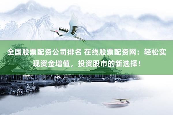 全国股票配资公司排名 在线股票配资网：轻松实现资金增值，投资股市的新选择！