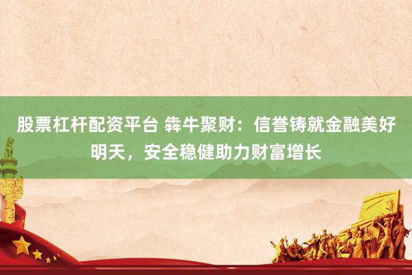 股票杠杆配资平台 犇牛聚财：信誉铸就金融美好明天，安全稳健助力财富增长