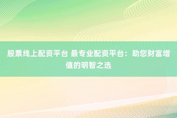 股票线上配资平台 最专业配资平台：助您财富增值的明智之选
