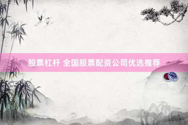 股票杠杆 全国股票配资公司优选推荐