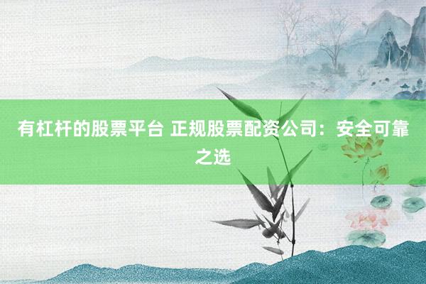 有杠杆的股票平台 正规股票配资公司:安全可靠之选