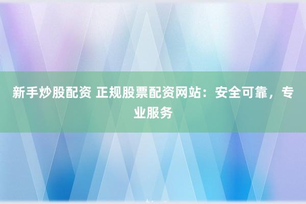 新手炒股配资 正规股票配资网站：安全可靠，专业服务
