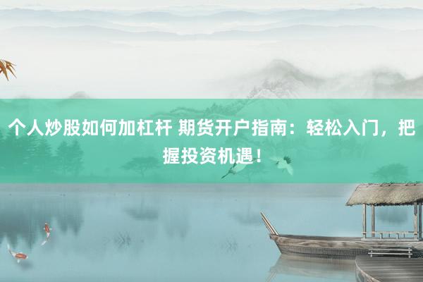 个人炒股如何加杠杆 期货开户指南:轻松入门,把握投资机遇!