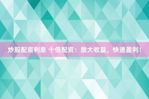 炒股配资利息 十倍配资：放大收益，快速盈利！