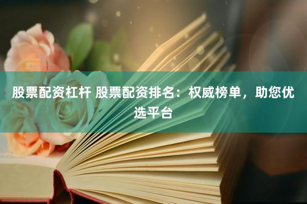 股票配资杠杆 股票配资排名：权威榜单，助您优选平台