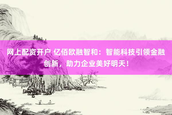 网上配资开户 亿佰欧融智和：智能科技引领金融创新，助力企业美好明天！