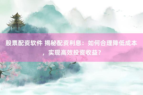 股票配资软件 揭秘配资利息：如何合理降低成本，实现高效投资收益？